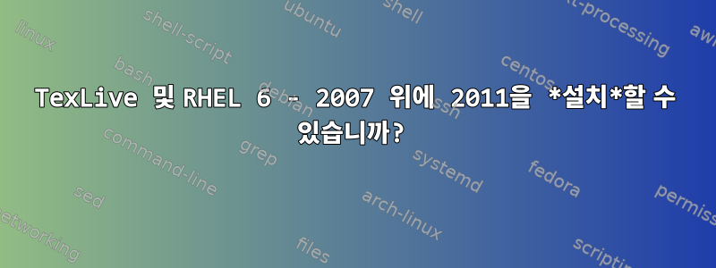 TexLive 및 RHEL 6 - 2007 위에 2011을 *설치*할 수 있습니까?