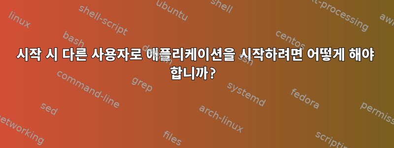 시작 시 다른 사용자로 애플리케이션을 시작하려면 어떻게 해야 합니까?