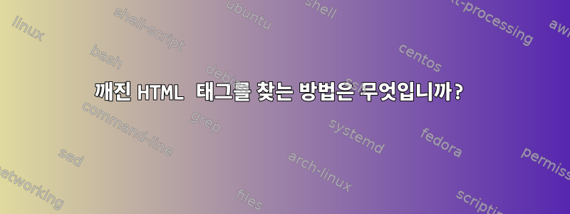 깨진 HTML 태그를 찾는 방법은 무엇입니까?