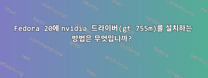 Fedora 20에 nvidia 드라이버(gt 755m)를 설치하는 방법은 무엇입니까?