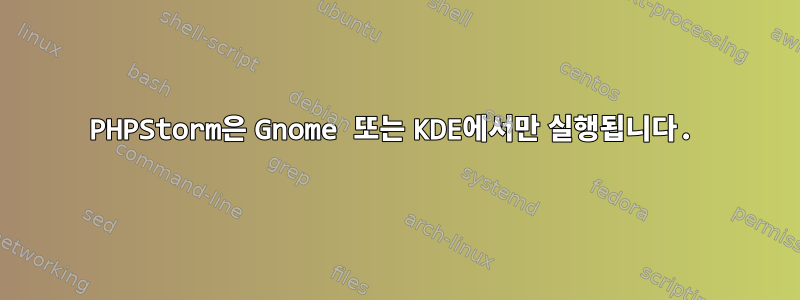 PHPStorm은 Gnome 또는 KDE에서만 실행됩니다.