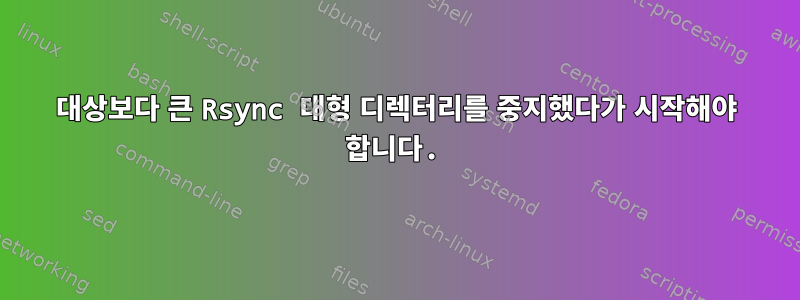 대상보다 큰 Rsync 대형 디렉터리를 중지했다가 시작해야 합니다.