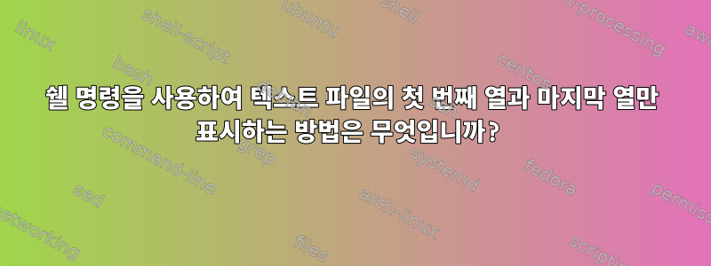 쉘 명령을 사용하여 텍스트 파일의 첫 번째 열과 마지막 열만 표시하는 방법은 무엇입니까?