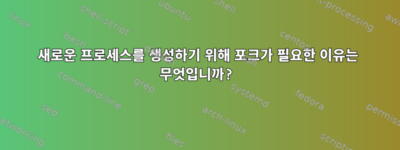 새로운 프로세스를 생성하기 위해 포크가 필요한 이유는 무엇입니까?