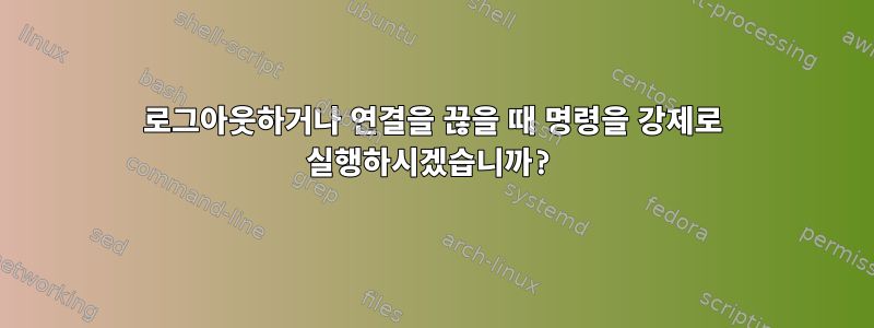 로그아웃하거나 연결을 끊을 때 명령을 강제로 실행하시겠습니까?