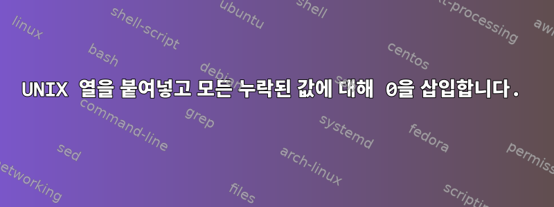 UNIX 열을 붙여넣고 모든 누락된 값에 대해 0을 삽입합니다.