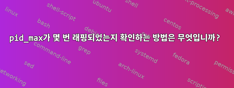 pid_max가 몇 번 래핑되었는지 확인하는 방법은 무엇입니까?