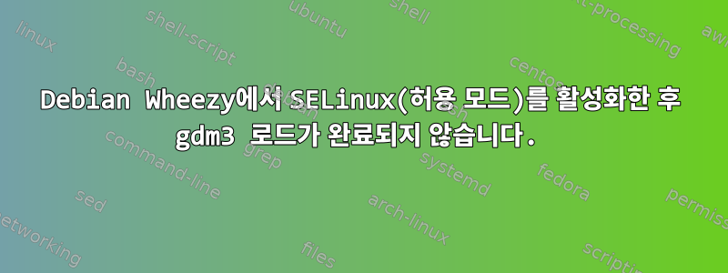 Debian Wheezy에서 SELinux(허용 모드)를 활성화한 후 gdm3 로드가 완료되지 않습니다.