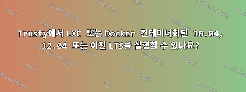 Trusty에서 LXC 또는 Docker 컨테이너화된 10.04, 12.04 또는 이전 LTS를 실행할 수 있나요?