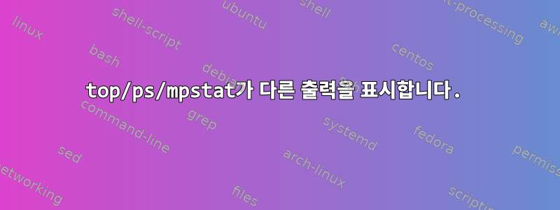 top/ps/mpstat가 다른 출력을 표시합니다.