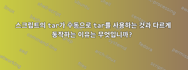 스크립트의 tar가 수동으로 tar를 사용하는 것과 다르게 동작하는 이유는 무엇입니까?