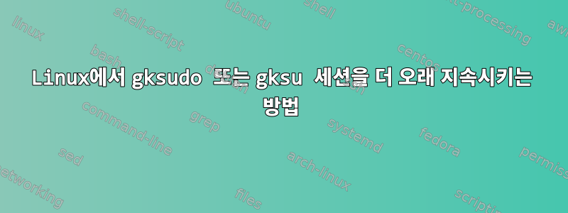 Linux에서 gksudo 또는 gksu 세션을 더 오래 지속시키는 방법