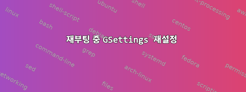 재부팅 중 GSettings 재설정