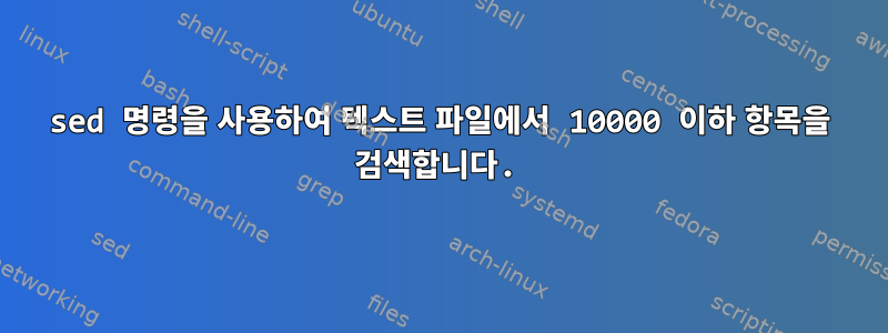 sed 명령을 사용하여 텍스트 파일에서 10000 이하 항목을 검색합니다.