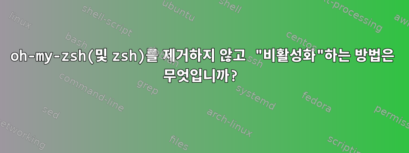 oh-my-zsh(및 zsh)를 제거하지 않고 "비활성화"하는 방법은 무엇입니까?