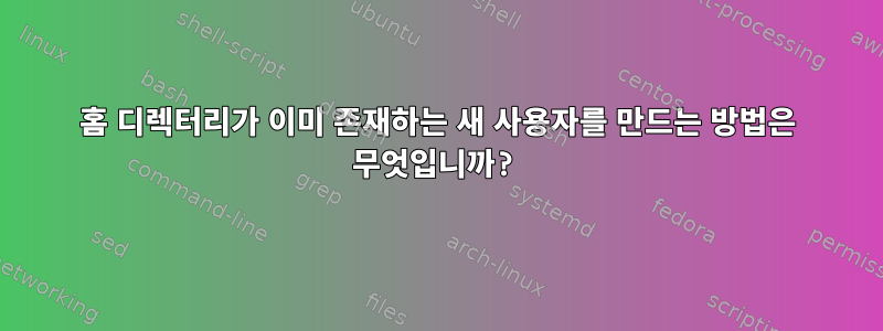 홈 디렉터리가 이미 존재하는 새 사용자를 만드는 방법은 무엇입니까?