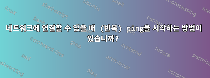 네트워크에 연결할 수 없을 때 (반복) ping을 시작하는 방법이 있습니까?