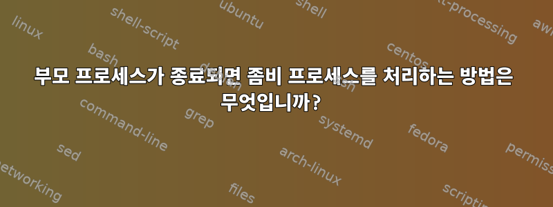 부모 프로세스가 종료되면 좀비 프로세스를 처리하는 방법은 무엇입니까?