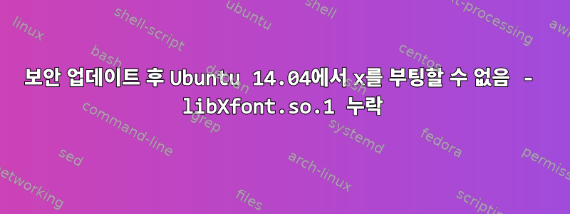 보안 업데이트 후 Ubuntu 14.04에서 x를 부팅할 수 없음 - libXfont.so.1 누락