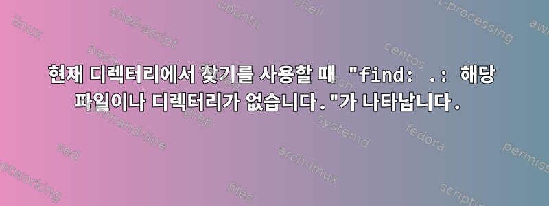 현재 디렉터리에서 찾기를 사용할 때 "find: .: 해당 파일이나 디렉터리가 없습니다."가 나타납니다.