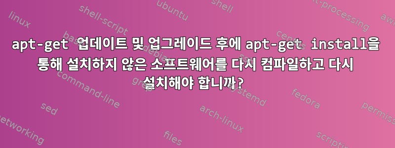 apt-get 업데이트 및 업그레이드 후에 apt-get install을 통해 설치하지 않은 소프트웨어를 다시 컴파일하고 다시 설치해야 합니까?