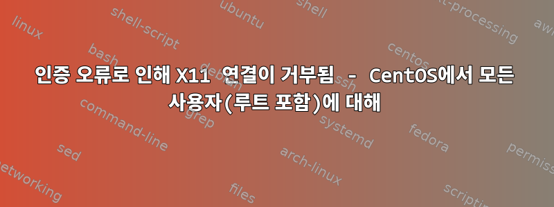 인증 오류로 인해 X11 연결이 거부됨 - CentOS에서 모든 사용자(루트 포함)에 대해