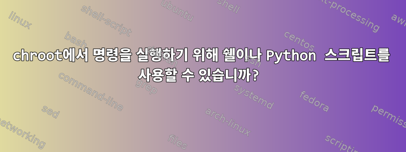 chroot에서 명령을 실행하기 위해 쉘이나 Python 스크립트를 사용할 수 있습니까?