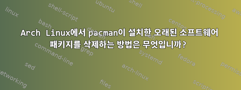 Arch Linux에서 pacman이 설치한 오래된 소프트웨어 패키지를 삭제하는 방법은 무엇입니까?