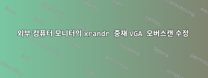 외부 컴퓨터 모니터의 xrandr 중재 VGA 오버스캔 수정