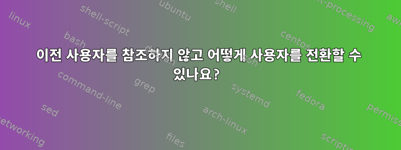 이전 사용자를 참조하지 않고 어떻게 사용자를 전환할 수 있나요?