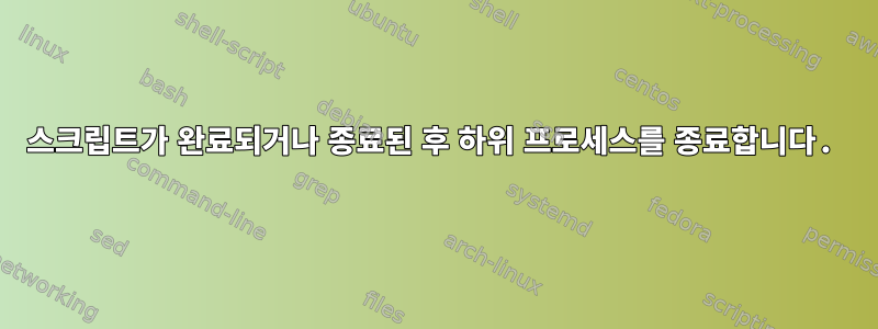 스크립트가 완료되거나 종료된 후 하위 프로세스를 종료합니다.