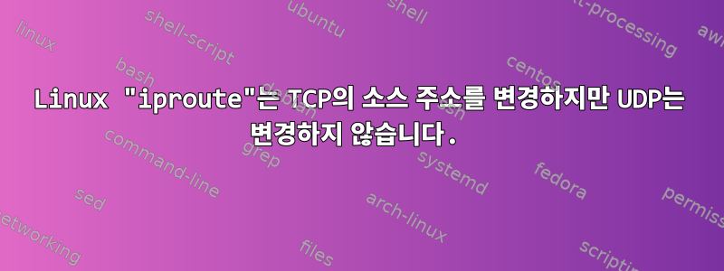 Linux "iproute"는 TCP의 소스 주소를 변경하지만 UDP는 변경하지 않습니다.