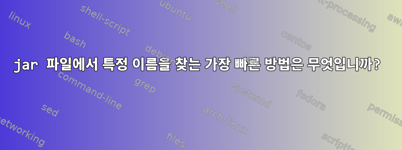 jar 파일에서 특정 이름을 찾는 가장 빠른 방법은 무엇입니까?