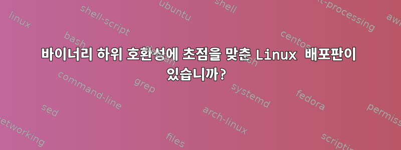 바이너리 하위 호환성에 초점을 맞춘 Linux 배포판이 있습니까?