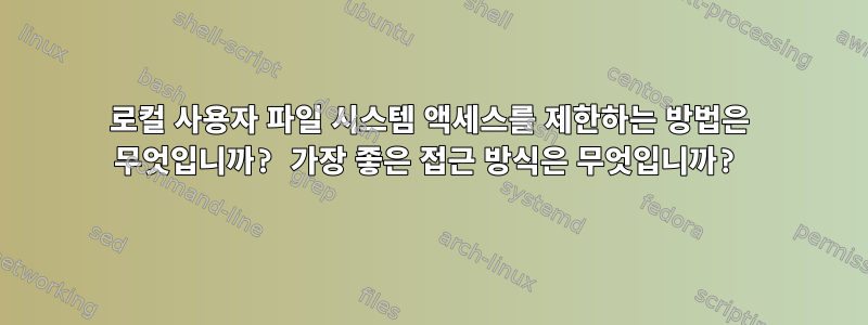 로컬 사용자 파일 시스템 액세스를 제한하는 방법은 무엇입니까? 가장 좋은 접근 방식은 무엇입니까?