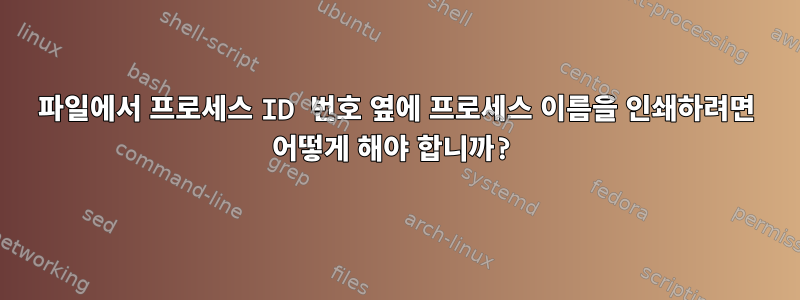 파일에서 프로세스 ID 번호 옆에 프로세스 이름을 인쇄하려면 어떻게 해야 합니까?