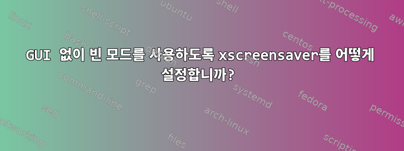 GUI 없이 빈 모드를 사용하도록 xscreensaver를 어떻게 설정합니까?