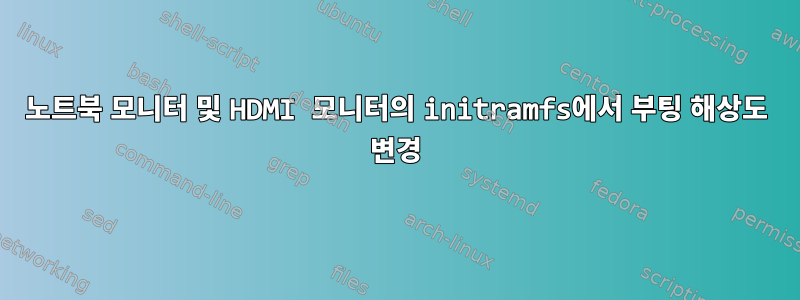 노트북 모니터 및 HDMI 모니터의 initramfs에서 부팅 해상도 변경