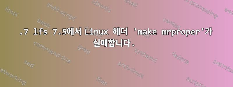 6.7 lfs 7.5에서 Linux 헤더 'make mrproper'가 실패합니다.