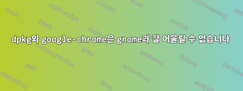 dpkg와 google-chrome은 gnome과 잘 어울릴 수 없습니다