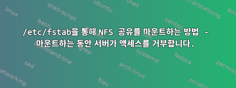 /etc/fstab을 통해 NFS 공유를 마운트하는 방법 - 마운트하는 동안 서버가 액세스를 거부합니다.