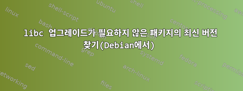 libc 업그레이드가 필요하지 않은 패키지의 최신 버전 찾기(Debian에서)