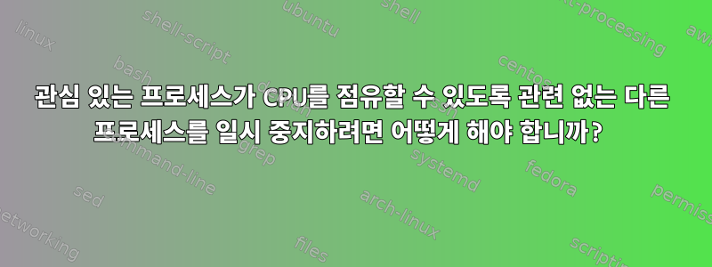 관심 있는 프로세스가 CPU를 점유할 수 있도록 관련 없는 다른 프로세스를 일시 중지하려면 어떻게 해야 합니까?