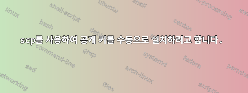 scp를 사용하여 공개 키를 수동으로 설치하려고 합니다.