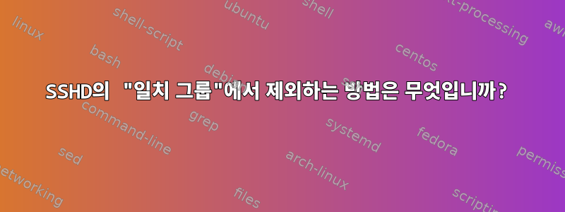 SSHD의 "일치 그룹"에서 제외하는 방법은 무엇입니까?