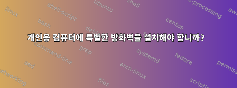 개인용 컴퓨터에 특별한 방화벽을 설치해야 합니까?