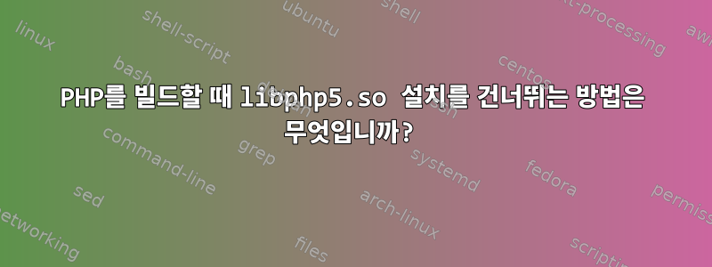 PHP를 빌드할 때 libphp5.so 설치를 건너뛰는 방법은 무엇입니까?