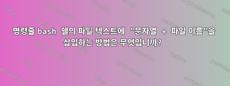 명령줄 bash 쉘의 파일 텍스트에 "문자열 + 파일 이름"을 삽입하는 방법은 무엇입니까?