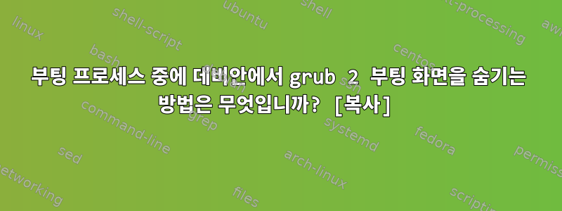 부팅 프로세스 중에 데비안에서 grub 2 부팅 화면을 숨기는 방법은 무엇입니까? [복사]