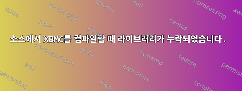 소스에서 XBMC를 컴파일할 때 라이브러리가 누락되었습니다.